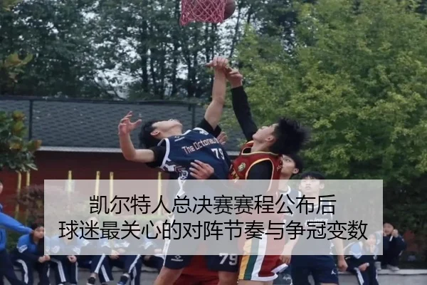 凯尔特人总决赛赛程公布后 球迷最关心的对阵节奏与争冠变数